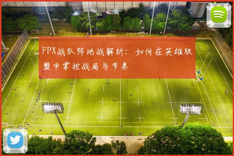 FPX战队阵地战解析：如何在英雄联盟中掌控战局与节奏