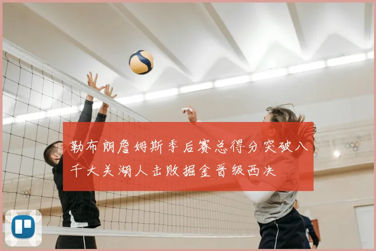 勒布朗詹姆斯季后赛总得分突破八千大关湖人击败掘金晋级西决