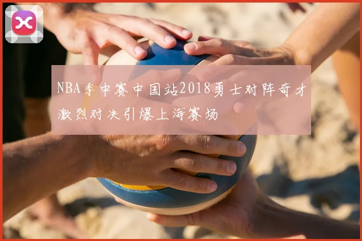 NBA季中赛中国站2018勇士对阵奇才激烈对决引爆上海赛场