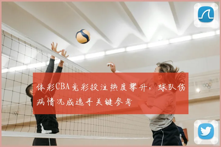 体彩CBA竞彩投注热度攀升，球队伤病情况成选手关键参考