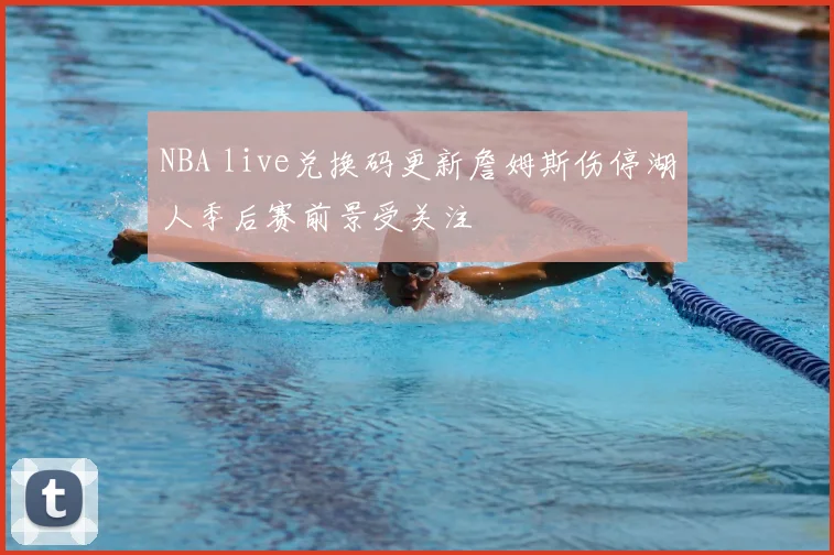 NBA live兑换码更新詹姆斯伤停湖人季后赛前景受关注