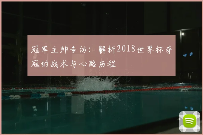 冠军主帅专访：解析2018世界杯夺冠的战术与心路历程