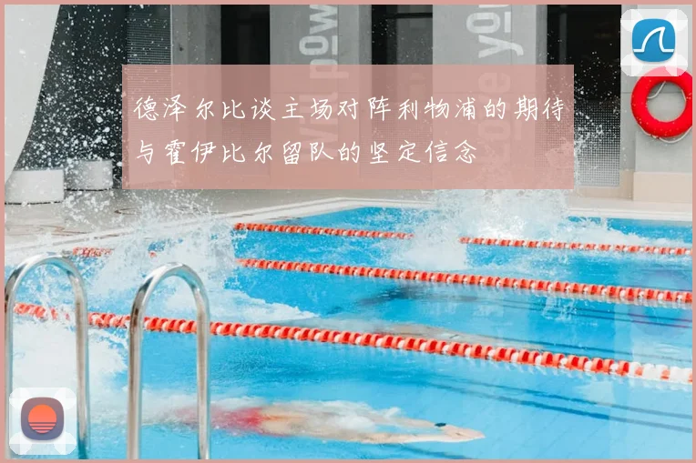 德泽尔比谈主场对阵利物浦的期待与霍伊比尔留队的坚定信念