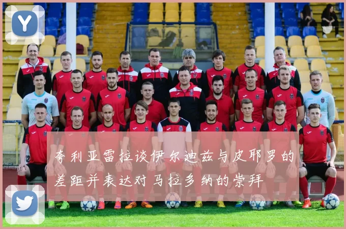 夸利亚雷拉谈伊尔迪兹与皮耶罗的差距并表达对马拉多纳的崇拜