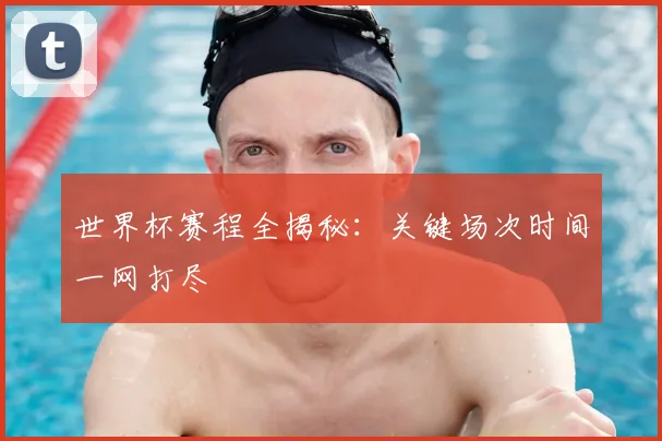 世界杯赛程全揭秘：关键场次时间一网打尽