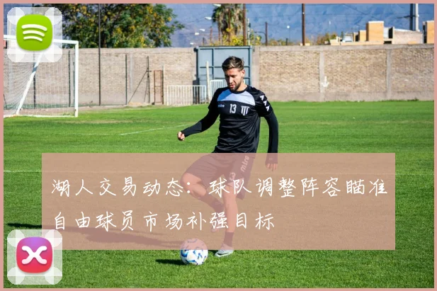 湖人交易动态：球队调整阵容瞄准自由球员市场补强目标