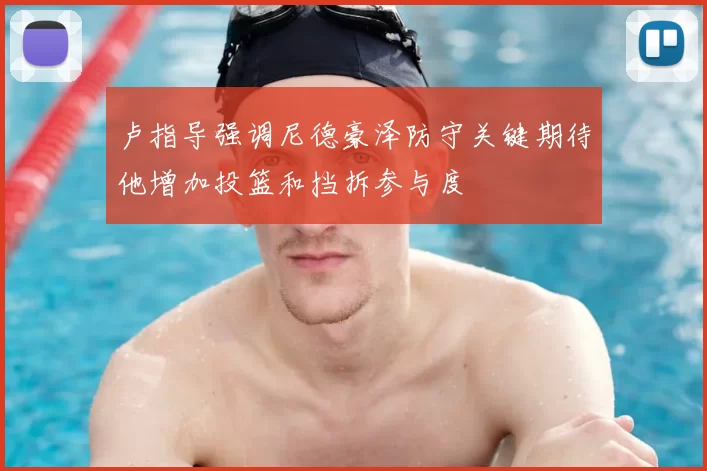 卢指导强调尼德豪泽防守关键期待他增加投篮和挡拆参与度