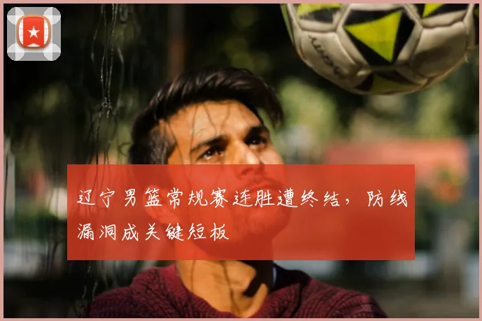 辽宁男篮常规赛连胜遭终结，防线漏洞成关键短板