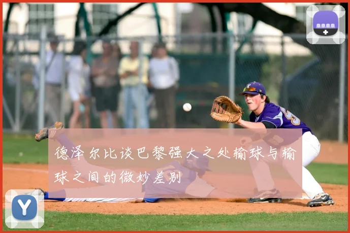 德泽尔比谈巴黎强大之处输球与输球之间的微妙差别