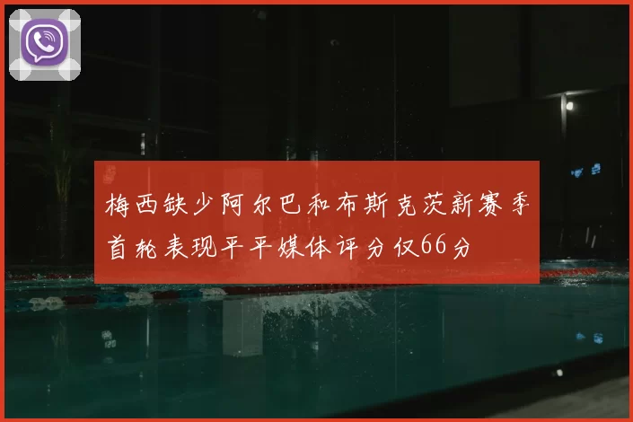 梅西缺少阿尔巴和布斯克茨新赛季首轮表现平平媒体评分仅66分