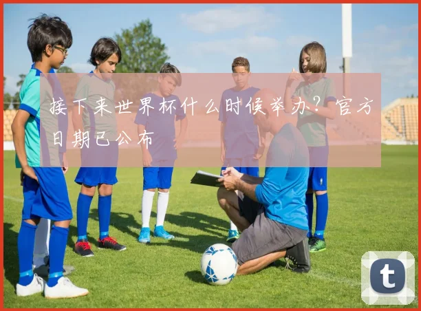 接下来世界杯什么时候举办？官方日期已公布