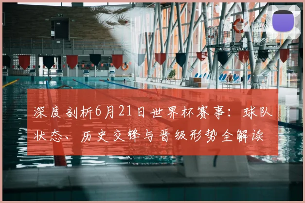 深度剖析6月21日世界杯赛事：球队状态、历史交锋与晋级形势全解读