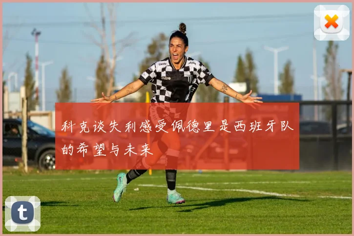 科克谈失利感受佩德里是西班牙队的希望与未来