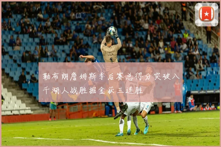 勒布朗詹姆斯季后赛总得分突破八千湖人战胜掘金获三连胜