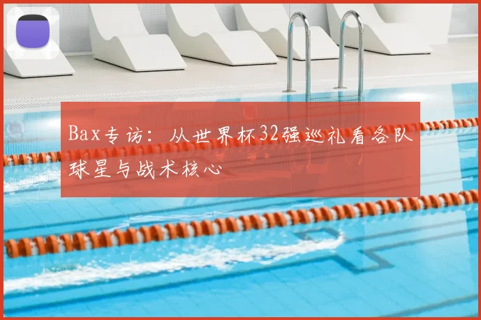 Bax专访:从世界杯32强巡礼看各队球星与战术核心