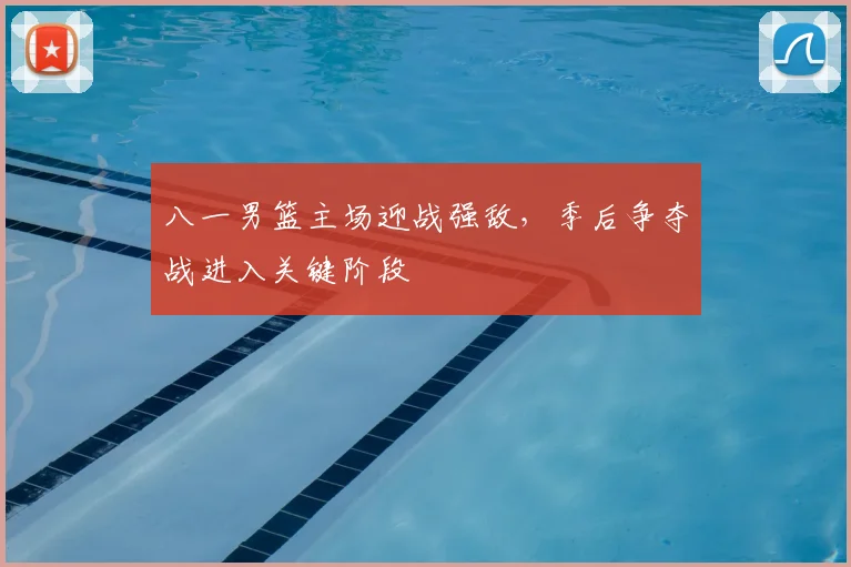 八一男篮主场迎战强敌，季后争夺战进入关键阶段