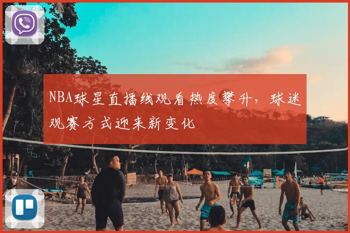 NBA球星直播线观看热度攀升，球迷观赛方式迎来新变化