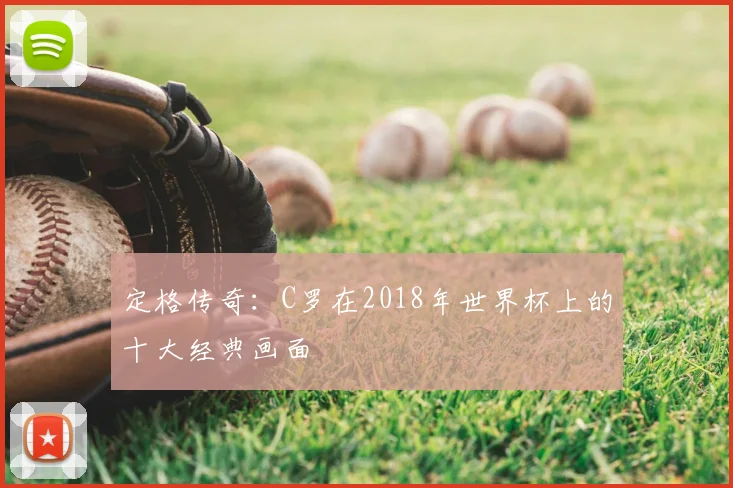 定格传奇：C罗在2018年世界杯上的十大经典画面