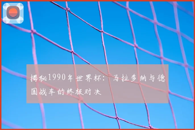揭秘1990年世界杯：马拉多纳与德国战车的终极对决