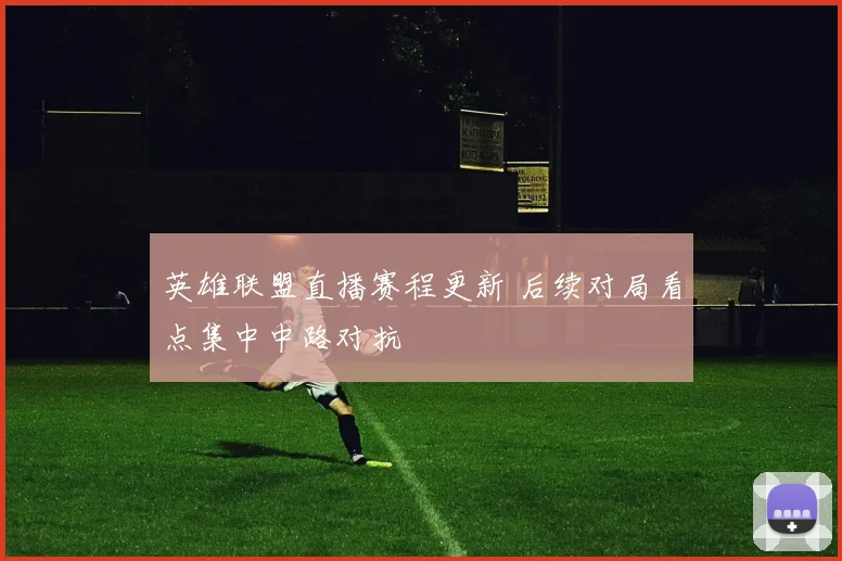 英雄联盟直播赛程更新 后续对局看点集中中路对抗