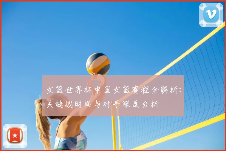 女篮世界杯中国女篮赛程全解析:关键战时间与对手深度分析