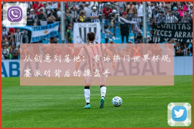 从创意到落地：专访热门世界杯观赛派对背后的操盘手