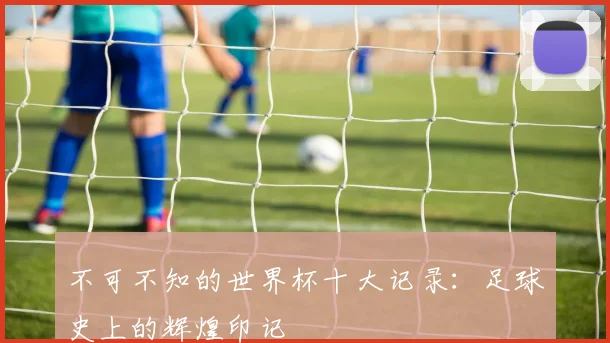 不可不知的世界杯十大记录：足球史上的辉煌印记
