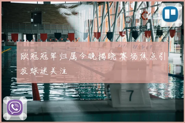 欧冠冠军归属今晚揭晓 赛场焦点引发球迷关注