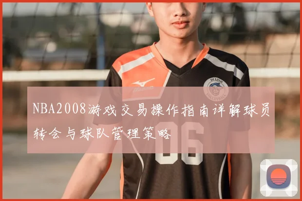 NBA2008游戏交易操作指南详解球员转会与球队管理策略