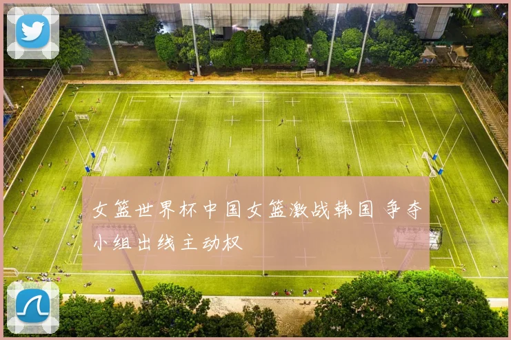 女篮世界杯中国女篮激战韩国 争夺小组出线主动权