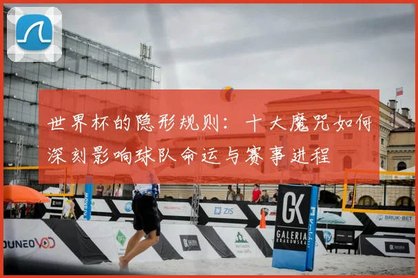 世界杯的隐形规则：十大魔咒如何深刻影响球队命运与赛事进程