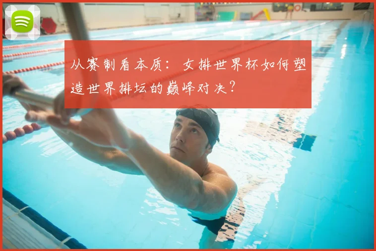 从赛制看本质：女排世界杯如何塑造世界排坛的巅峰对决？