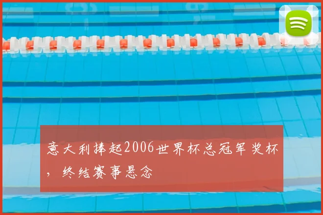 意大利捧起2006世界杯总冠军奖杯，终结赛事悬念