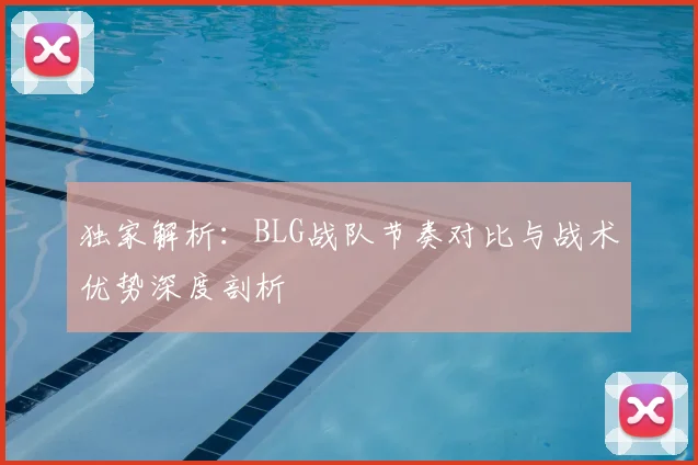 独家解析：BLG战队节奏对比与战术优势深度剖析