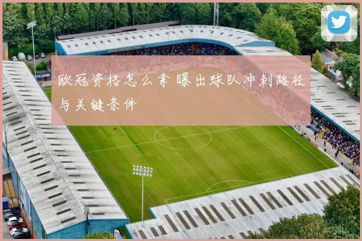欧冠资格怎么拿 曝出球队冲刺路径与关键条件