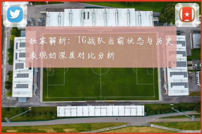 独家解析：IG战队当前状态与历史表现的深度对比分析