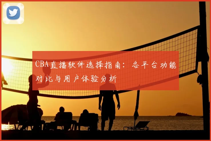 CBA直播软件选择指南：各平台功能对比与用户体验分析