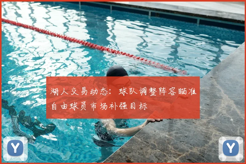 湖人交易动态：球队调整阵容瞄准自由球员市场补强目标