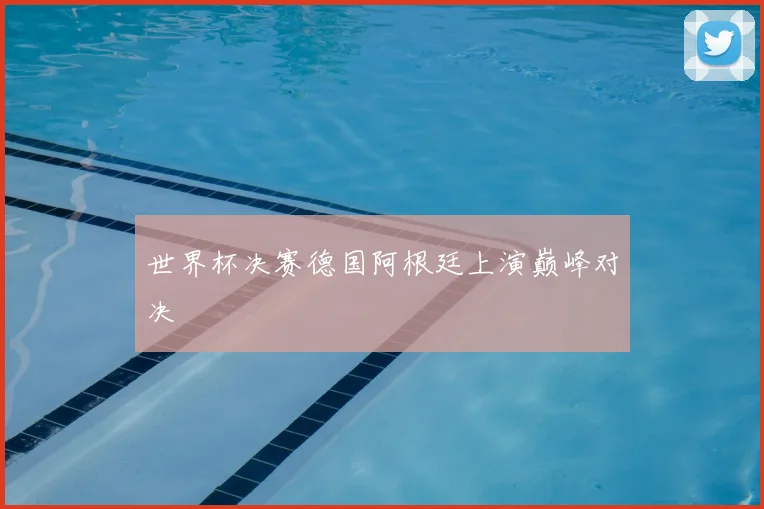 世界杯决赛德国阿根廷上演巅峰对决