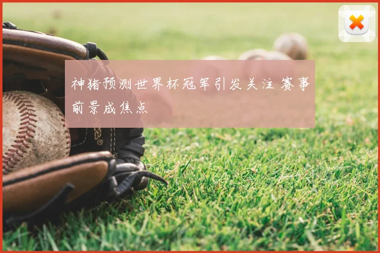 神猪预测世界杯冠军引发关注 赛事前景成焦点