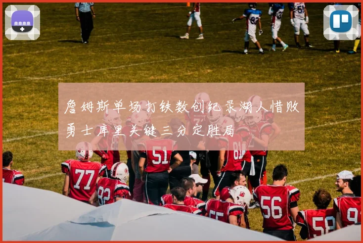 詹姆斯单场打铁数创纪录湖人惜败勇士库里关键三分定胜局