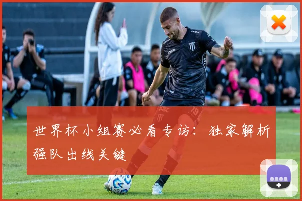 世界杯小组赛必看专访：独家解析强队出线关键