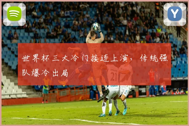 世界杯三大冷门接连上演,传统强队爆冷出局