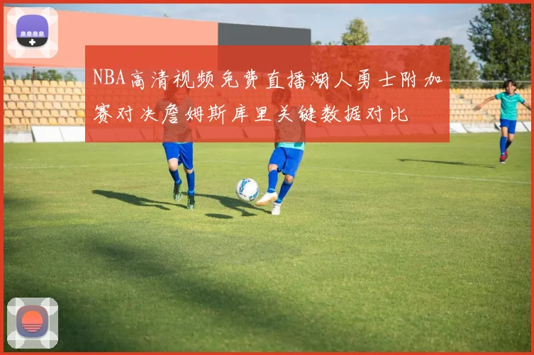 NBA高清视频免费直播湖人勇士附加赛对决詹姆斯库里关键数据对比