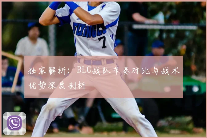 独家解析：BLG战队节奏对比与战术优势深度剖析