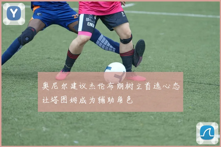 奥尼尔建议杰伦布朗树立首选心态让塔图姆成为辅助角色