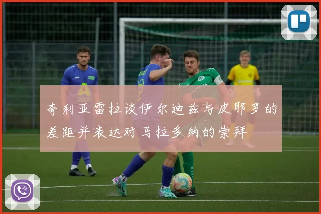 夸利亚雷拉谈伊尔迪兹与皮耶罗的差距并表达对马拉多纳的崇拜