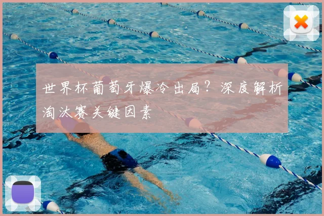 世界杯葡萄牙爆冷出局?深度解析淘汰赛关键因素