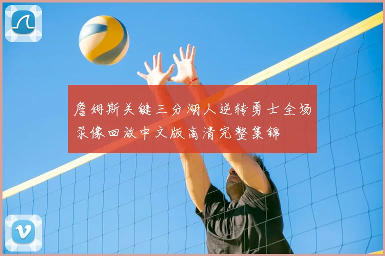 詹姆斯关键三分湖人逆转勇士全场录像回放中文版高清完整集锦