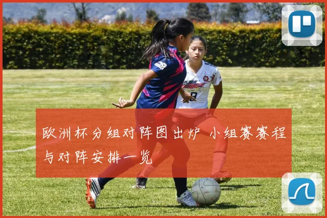 欧洲杯分组对阵图出炉 小组赛赛程与对阵安排一览